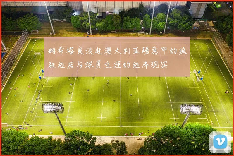 姆希塔良谈赴澳大利亚踢意甲的疯狂经历与球员生涯的经济现实