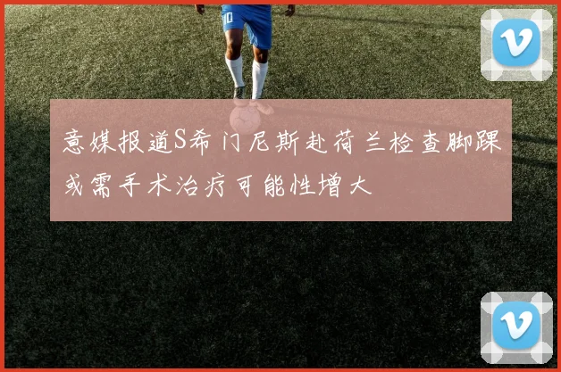 意媒报道S希门尼斯赴荷兰检查脚踝或需手术治疗可能性增大