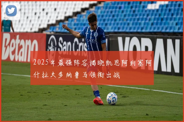 2025年最强阵容揭晓凯恩阿利塞阿什拉夫多纳鲁马领衔出战