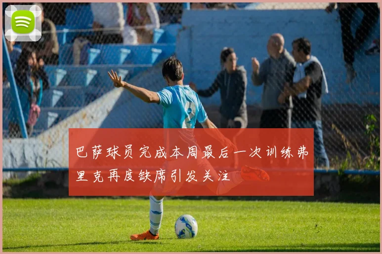 巴萨球员完成本周最后一次训练弗里克再度缺席引发关注
