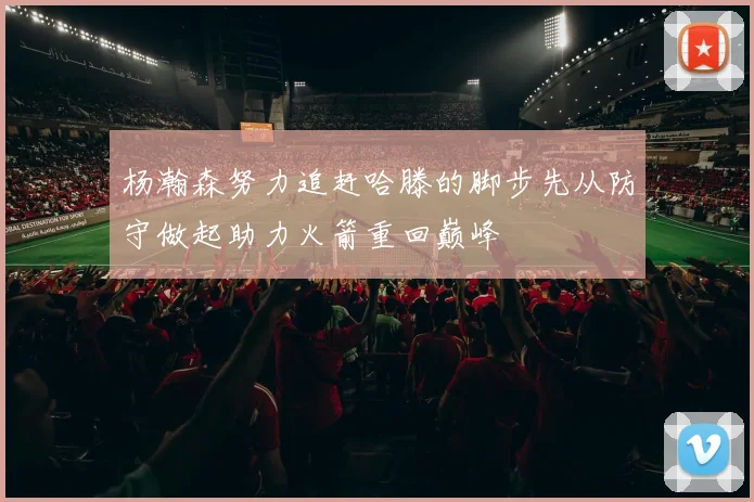 杨瀚森努力追赶哈滕的脚步先从防守做起助力火箭重回巅峰