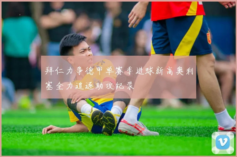 拜仁力争德甲单赛季进球新高奥利塞全力追逐助攻纪录