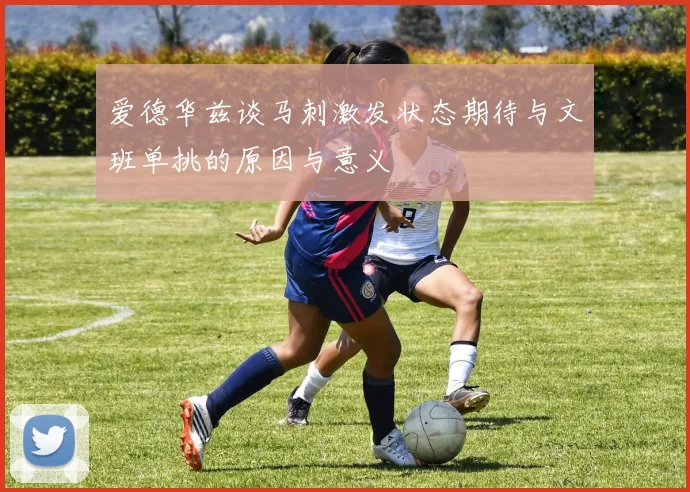 爱德华兹谈马刺激发状态期待与文班单挑的原因与意义