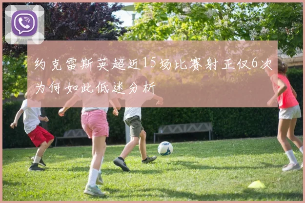 约克雷斯英超近15场比赛射正仅6次为何如此低迷分析