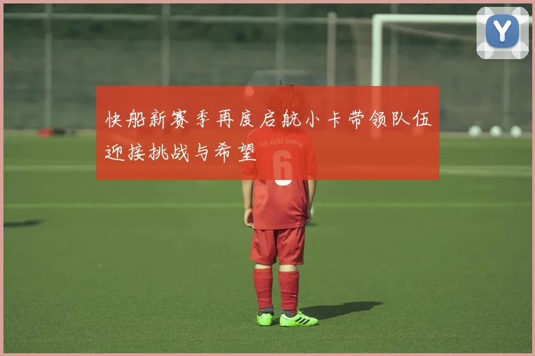 快船新赛季再度启航小卡带领队伍迎接挑战与希望