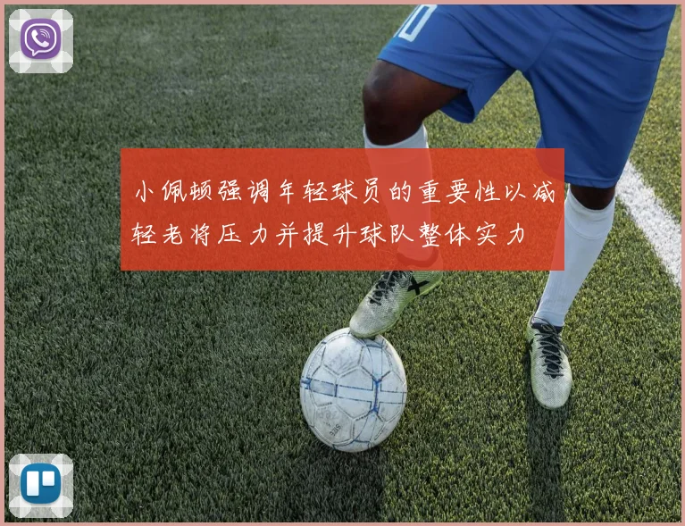 小佩顿强调年轻球员的重要性以减轻老将压力并提升球队整体实力