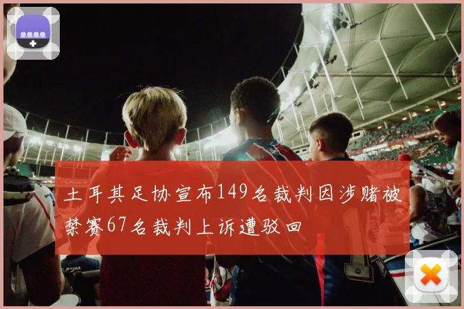 土耳其足协宣布149名裁判因涉赌被禁赛67名裁判上诉遭驳回