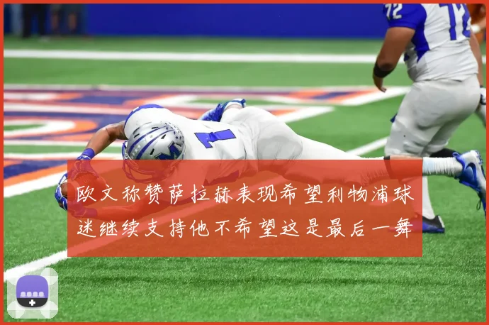 欧文称赞萨拉赫表现希望利物浦球迷继续支持他不希望这是最后一舞