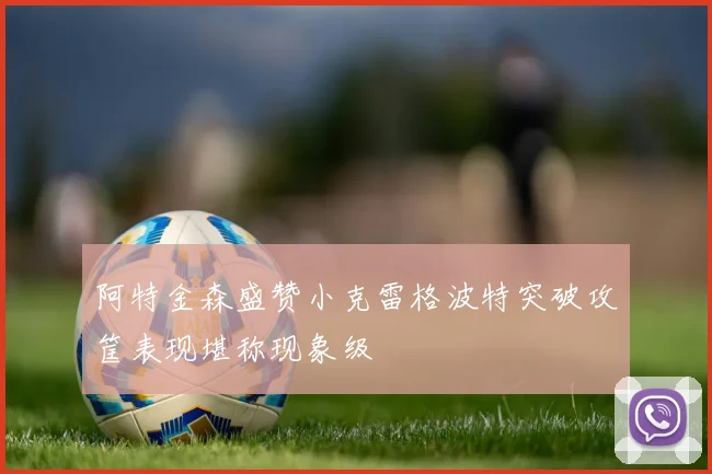 阿特金森盛赞小克雷格波特突破攻筐表现堪称现象级