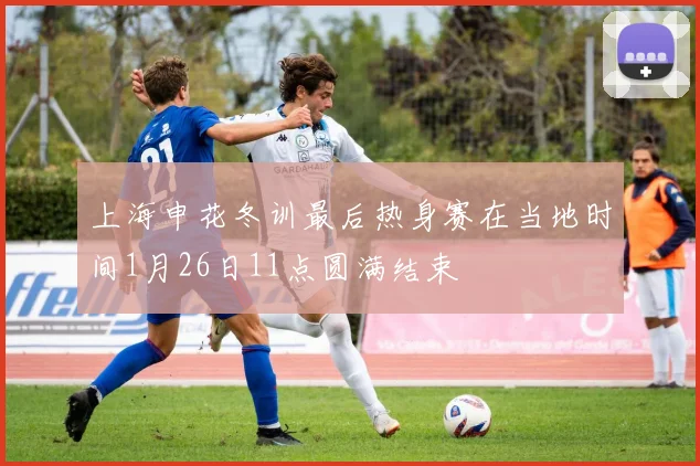 上海申花冬训最后热身赛在当地时间1月26日11点圆满结束