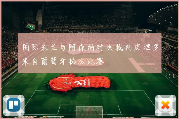 国际米兰与阿森纳对决裁判皮涅罗来自葡萄牙执法比赛