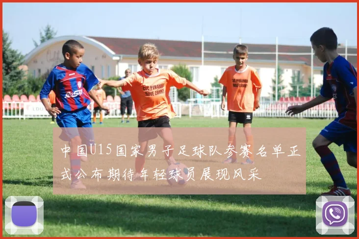 中国U15国家男子足球队参赛名单正式公布期待年轻球员展现风采