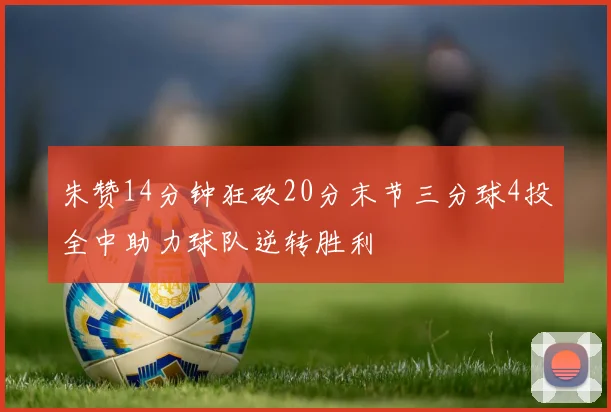 朱赞14分钟狂砍20分末节三分球4投全中助力球队逆转胜利