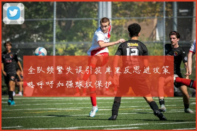 全队频繁失误引发库里反思进攻策略呼吁加强球权保护