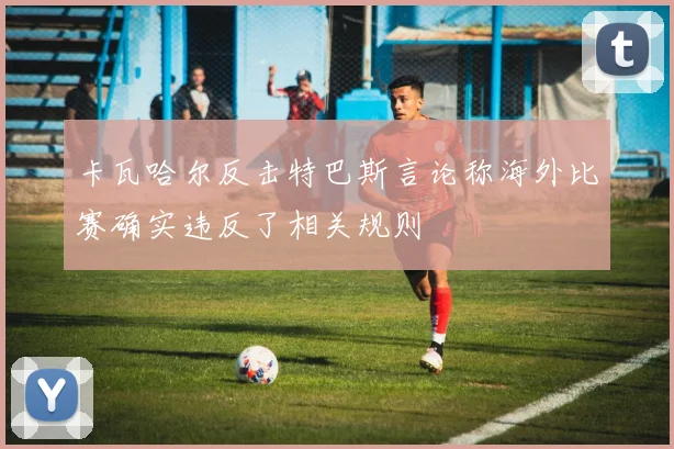 卡瓦哈尔反击特巴斯言论称海外比赛确实违反了相关规则