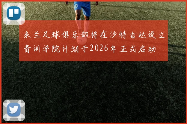 米兰足球俱乐部将在沙特吉达设立青训学院计划于2026年正式启动