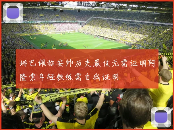 姆巴佩称安帅历史最佳无需证明阿隆索年轻教练需自我证明