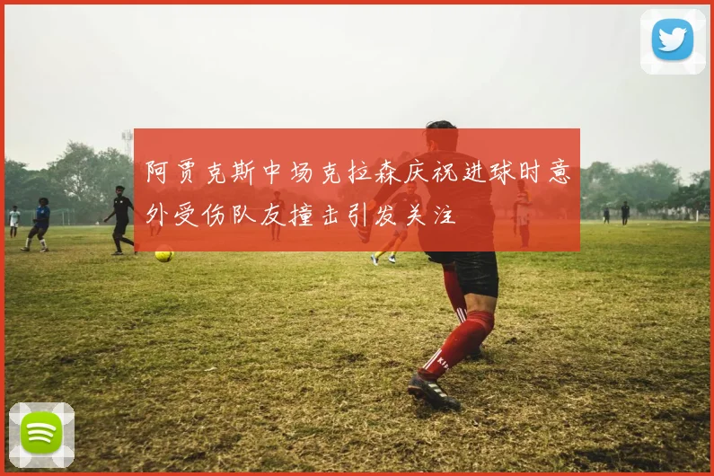 阿贾克斯中场克拉森庆祝进球时意外受伤队友撞击引发关注