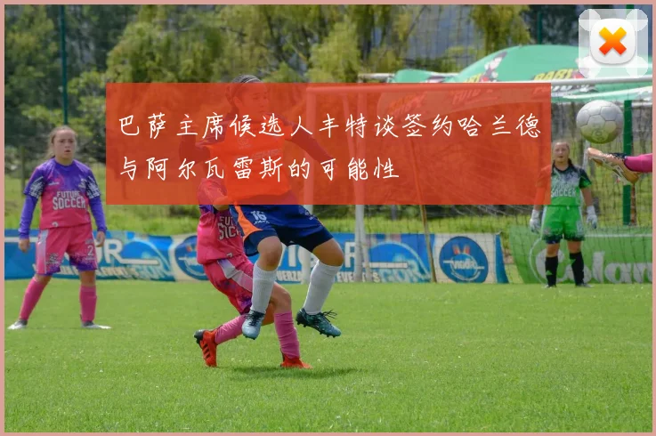 巴萨主席候选人丰特谈签约哈兰德与阿尔瓦雷斯的可能性