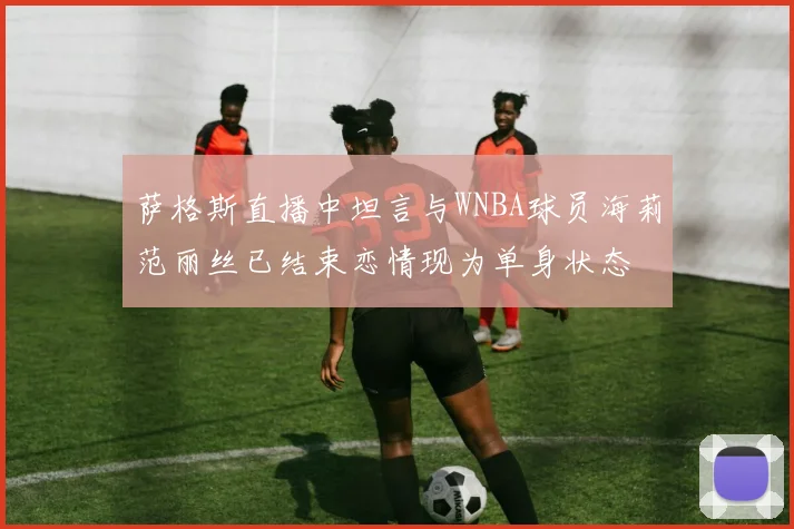 萨格斯直播中坦言与WNBA球员海莉范丽丝已结束恋情现为单身状态