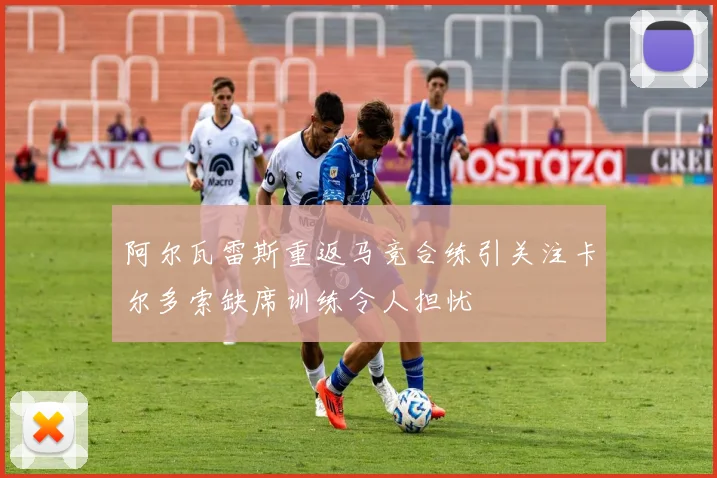 阿尔瓦雷斯重返马竞合练引关注卡尔多索缺席训练令人担忧