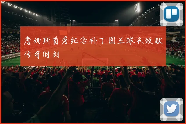 詹姆斯首秀纪念补丁国王球衣致敬传奇时刻