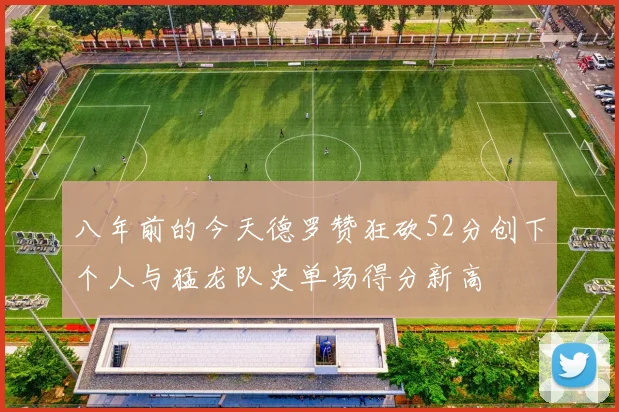 八年前的今天德罗赞狂砍52分创下个人与猛龙队史单场得分新高