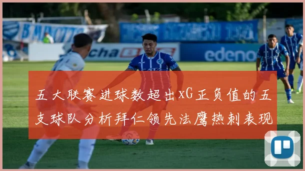 五大联赛进球数超出xG正负值的五支球队分析拜仁领先法鹰热刺表现抢眼