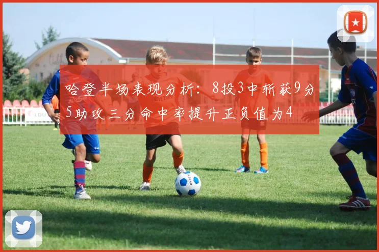 哈登半场表现分析：8投3中斩获9分5助攻三分命中率提升正负值为4