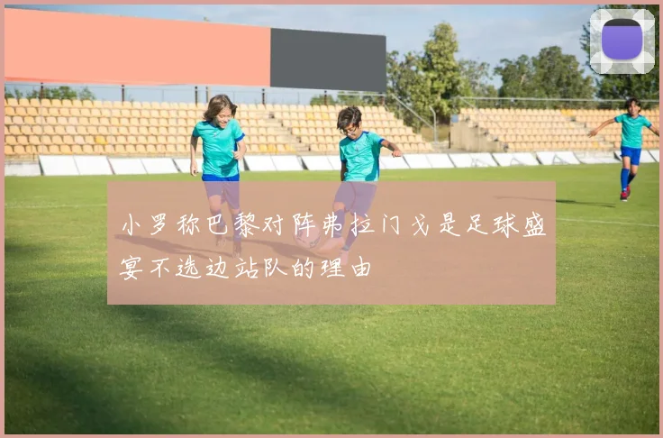 小罗称巴黎对阵弗拉门戈是足球盛宴不选边站队的理由