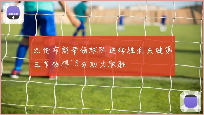 杰伦布朗带领球队逆转胜利关键第三节独得15分助力取胜