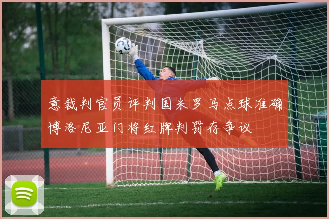 意裁判官员评判国米罗马点球准确博洛尼亚门将红牌判罚存争议