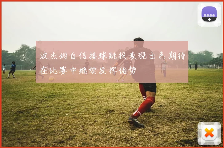 波杰姆自信接球跳投表现出色期待在比赛中继续发挥优势