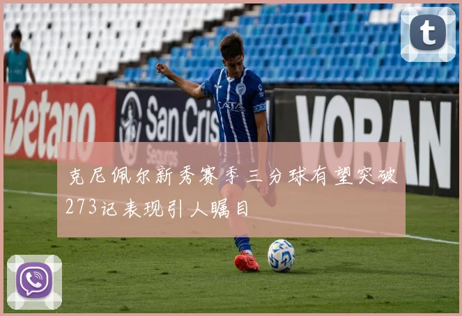 克尼佩尔新秀赛季三分球有望突破273记表现引人瞩目