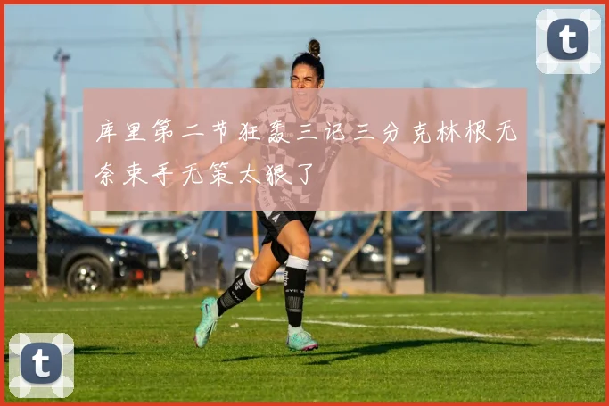 库里第二节狂轰三记三分克林根无奈束手无策太狠了