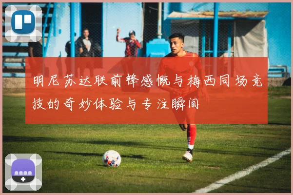 明尼苏达联前锋感慨与梅西同场竞技的奇妙体验与专注瞬间