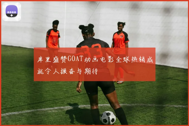 库里盛赞GOAT动画电影全球热销成就令人振奋与期待