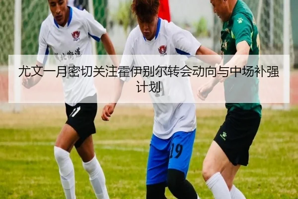 尤文一月密切关注霍伊别尔转会动向与中场补强计划